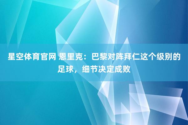 星空体育官网 恩里克:巴黎对阵拜仁这个级别的足球,细节决定成败