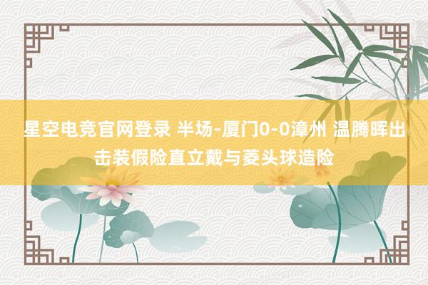 星空电竞官网登录 半场-厦门0-0漳州 温腾晖出击装假险直立戴与菱头球造险