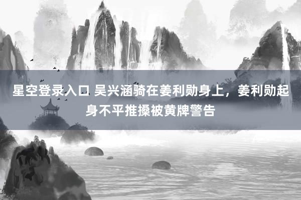 星空登录入口 吴兴涵骑在姜利勋身上，姜利勋起身不平推搡被黄牌警告