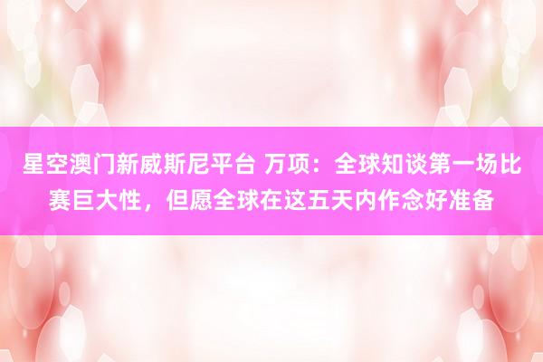 星空澳门新威斯尼平台 万项：全球知谈第一场比赛巨大性，但愿全球在这五天内作念好准备