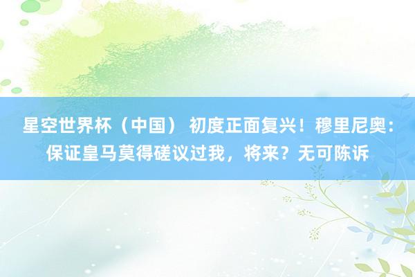 星空世界杯(中国) 初度正面复兴!穆里尼奥:保证皇马莫得磋议过我,将来?无可陈诉
