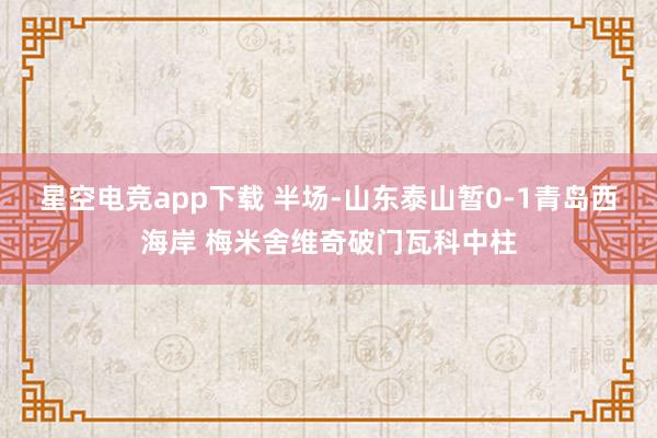星空电竞app下载 半场-山东泰山暂0-1青岛西海岸 梅米舍维奇破门瓦科中柱