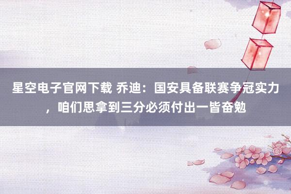 星空电子官网下载 乔迪：国安具备联赛争冠实力，咱们思拿到三分必须付出一皆奋勉