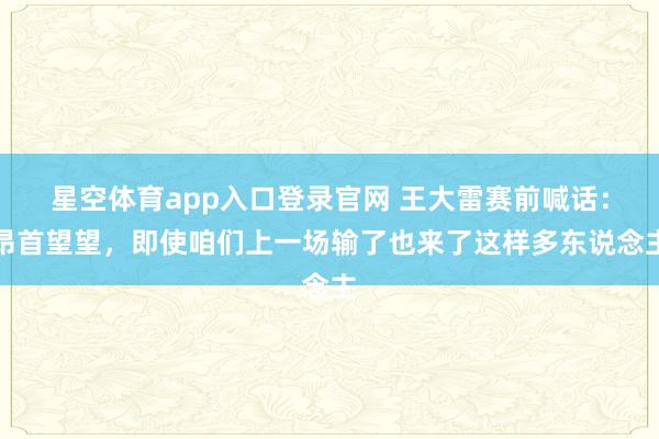 星空体育app入口登录官网 王大雷赛前喊话：昂首望望，即使咱们上一场输了也来了这样多东说念主