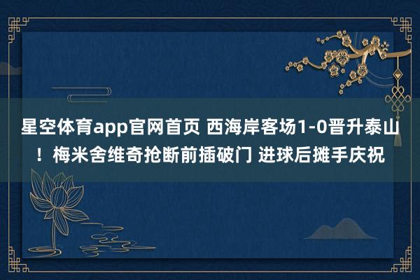 星空体育app官网首页 西海岸客场1-0晋升泰山！梅米舍维奇抢断前插破门 进球后摊手庆祝