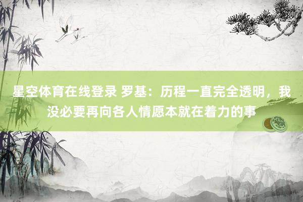 星空体育在线登录 罗基:历程一直完全透明,我没必要再向各人情愿本就在着力的事