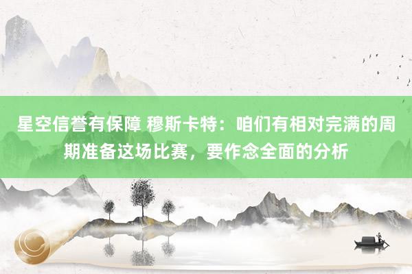 星空信誉有保障 穆斯卡特:咱们有相对完满的周期准备这场比赛,要作念全面的分析