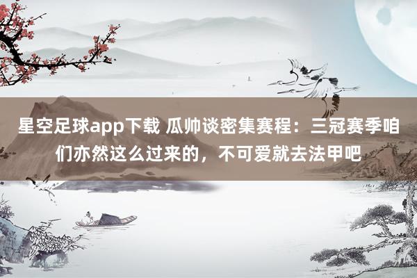 星空足球app下载 瓜帅谈密集赛程：三冠赛季咱们亦然这么过来的，不可爱就去法甲吧