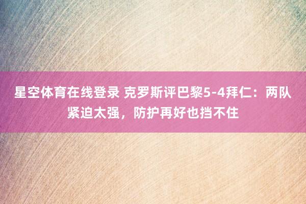 星空体育在线登录 克罗斯评巴黎5-4拜仁:两队紧迫太强,防护再好也挡不住