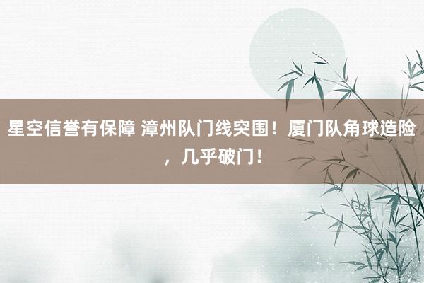 星空信誉有保障 漳州队门线突围！厦门队角球造险，<a href=