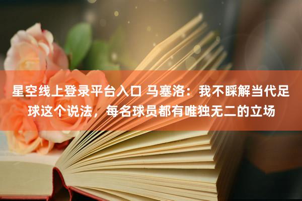 星空线上登录平台入口 马塞洛:我不睬解当代足球这个说法,每名球员都有唯独无二的立场