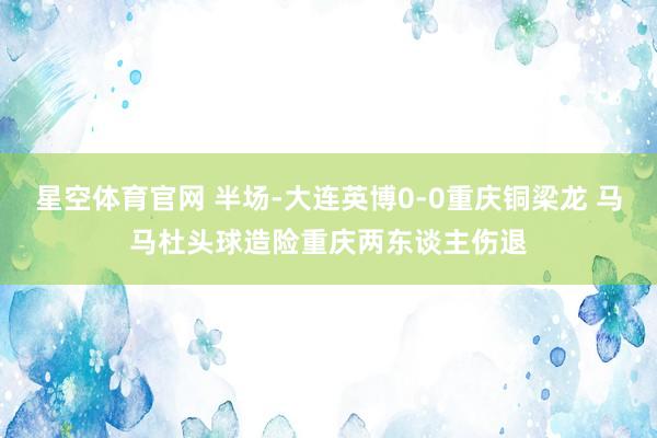 星空体育官网 半场-大连英博0-0重庆铜梁龙 马马杜头球造险重庆两东谈主伤退