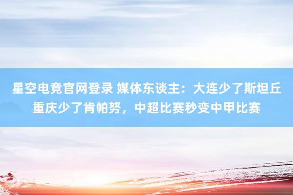 星空电竞官网登录 媒体东谈主：大连少了斯坦丘重庆少了肯帕努，中超比赛秒变中甲比赛