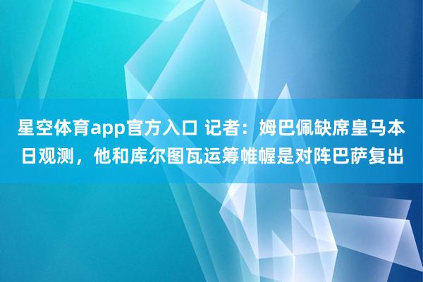 星空体育app官方入口 记者:姆巴佩缺席皇马本日观测,他和库尔图瓦运筹帷幄是对阵巴萨复出