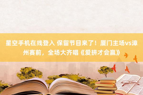 星空手机在线登入 保留节目来了！厦门主场vs漳州赛前，<a href=
