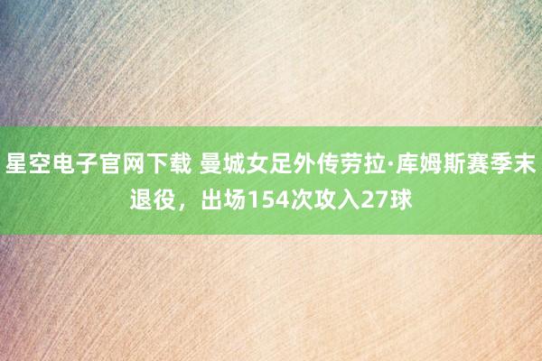 星空电子官网下载 曼城女足外传劳拉·库姆斯赛季末退役,出场154次攻入27球