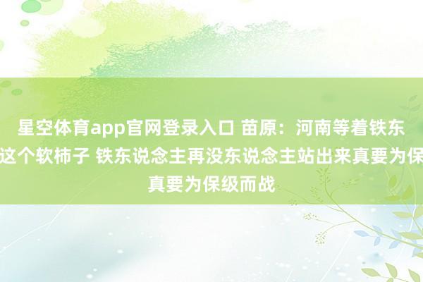 星空体育app官网登录入口 苗原：河南等着铁东说念主这个软柿子 铁东说念主再没东说念主站出来真要为保级而战