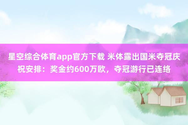 星空综合体育app官方下载 米体露出国米夺冠庆祝安排：奖金约600万欧，夺冠游行已连络