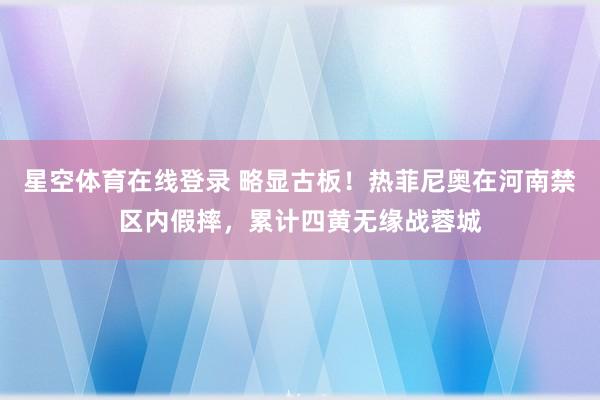 星空体育在线登录 略显古板！热菲尼奥在河南禁区内假摔，累计四黄无缘战蓉城