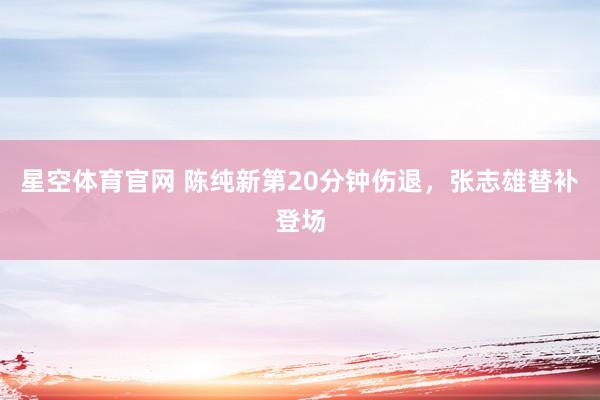 星空体育官网 陈纯新第20分钟伤退，张志雄替补登场