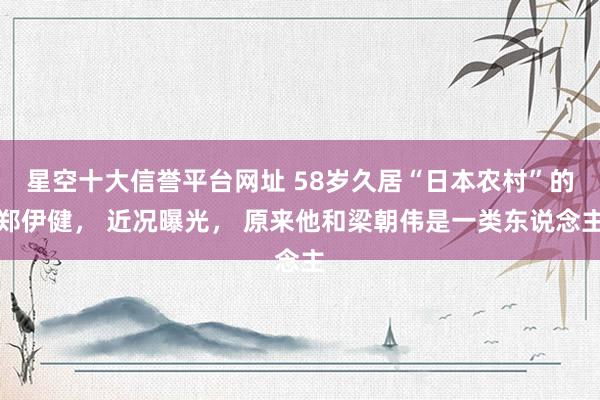 星空十大信誉平台网址 58岁久居“日本农村”的郑伊健, 近况曝光, 原来他和梁朝伟是一类东说念主
