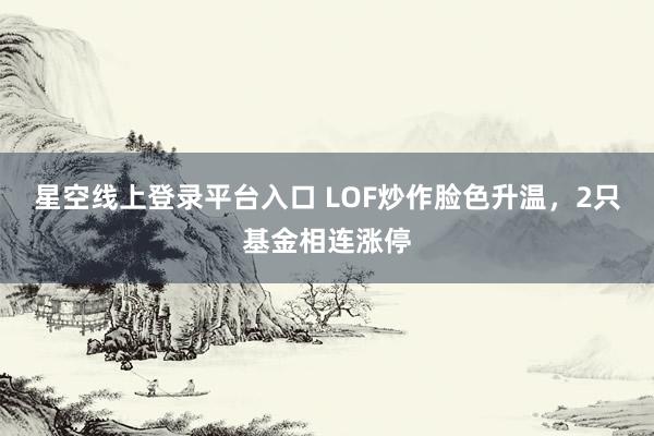星空线上登录平台入口 LOF炒作脸色升温，2只基金相连涨停