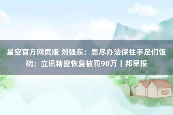 星空官方网页版 刘强东:思尽办法保住手足们饭碗;立讯精密恢复被罚90万丨邦早报