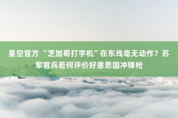 星空官方 “芝加哥打字机”在东线毫无动作？苏军官兵若何评价好意思国冲锋枪
