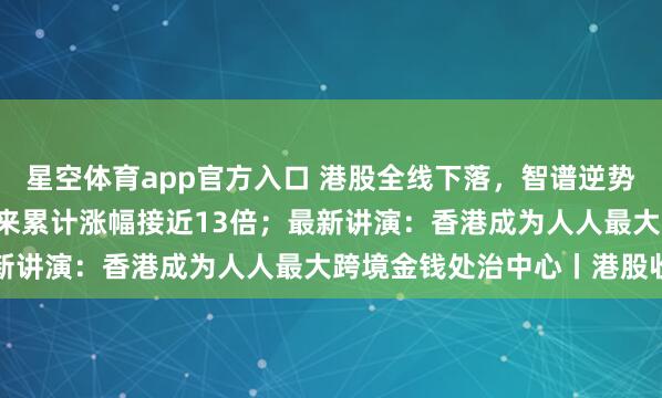 星空体育app官方入口 港股全线下落，智谱逆势暴涨13.54%，上市以来累计涨幅接近13倍；最新讲演：香港成为人人最大跨境金钱处治中心丨港股收盘