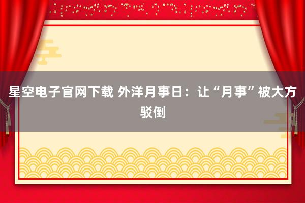 星空电子官网下载 外洋月事日：让“月事”被大方驳倒