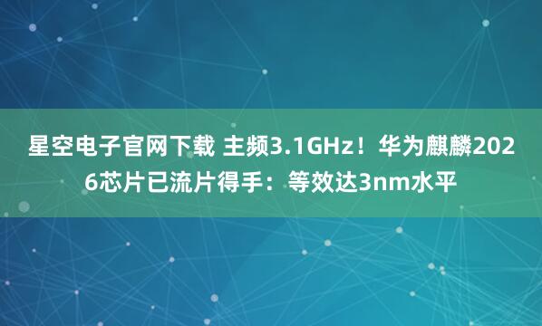 星空电子官网下载 主频3.1GHz!华为麒麟2026芯片已流片得手:等效达3nm水平