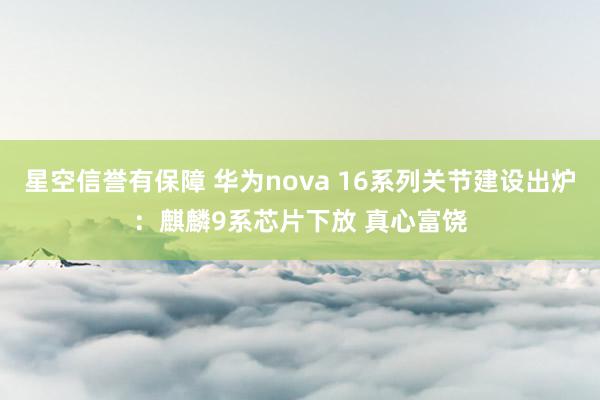 星空信誉有保障 华为nova 16系列关节建设出炉:麒麟9系芯片下放 真心富饶