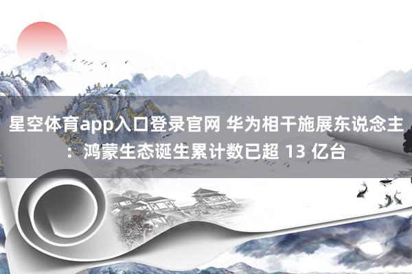 星空体育app入口登录官网 华为相干施展东说念主:鸿蒙生态诞生累计数已超 13 亿台
