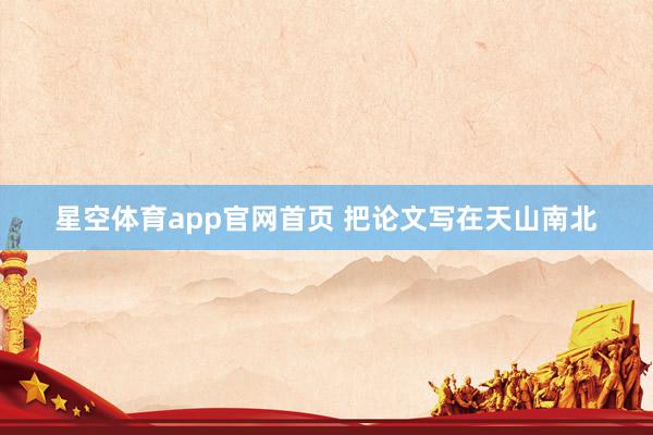 星空体育app官网首页 把论文写在天山南北