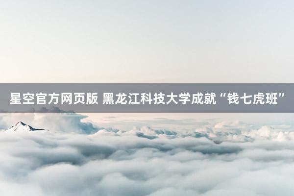 星空官方网页版 黑龙江科技大学成就“钱七虎班”