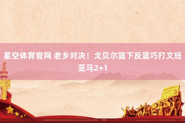 星空体育官网 老乡对决！戈贝尔篮下反篮巧打文班亚马2+1