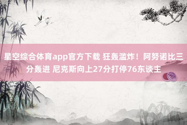 星空综合体育app官方下载 狂轰滥炸！阿努诺比三分轰进 尼克斯向上27分打停76东谈主