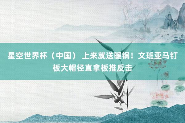 星空世界杯（中国） 上来就送暖锅！文班亚马钉板大帽径直拿板推反击