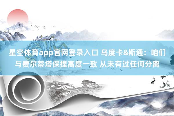 星空体育app官网登录入口 乌度卡&斯通:咱们与费尔蒂塔保捏高度一致 从未有过任何分离