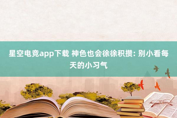 星空电竞app下载 神色也会徐徐积攒: 别小看每天的小习气