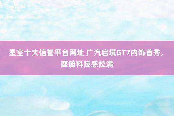 星空十大信誉平台网址 广汽启境GT7内饰首秀, 座舱科技感拉满