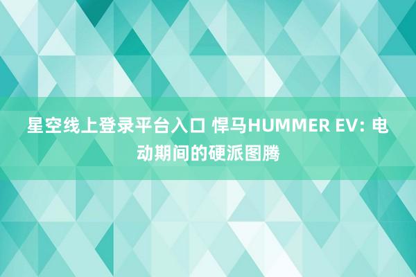 星空线上登录平台入口 悍马HUMMER EV: 电动期间的硬派图腾