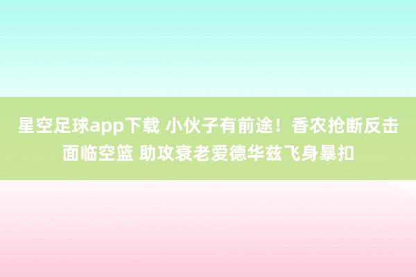 星空足球app下载 小伙子有前途！香农抢断反击面临空篮 助攻衰老爱德华兹飞身暴扣