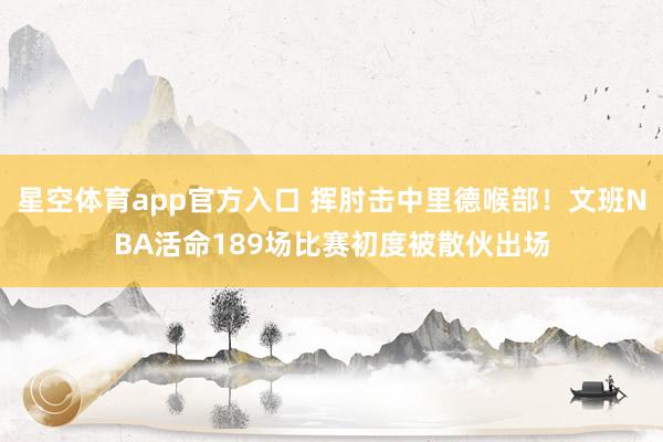 星空体育app官方入口 挥肘击中里德喉部！文班NBA活命189场比赛初度被散伙出场
