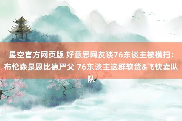 星空官方网页版 好意思网友谈76东谈主被横扫：布伦森是恩比德严父 76东谈主这群软货&飞快卖队