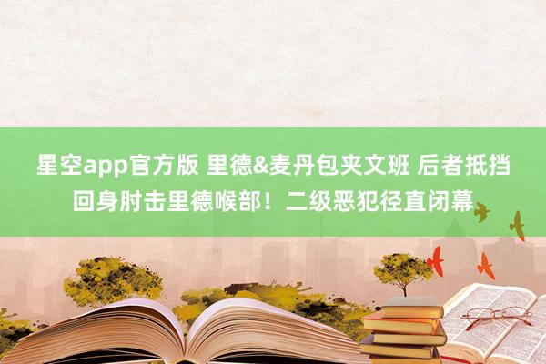 星空app官方版 里德&麦丹包夹文班 后者抵挡回身肘击里德喉部！二级恶犯径直闭幕