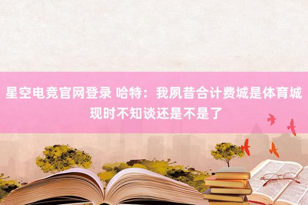 星空电竞官网登录 哈特:我夙昔合计费城是体育城 现时不知谈还是不是了