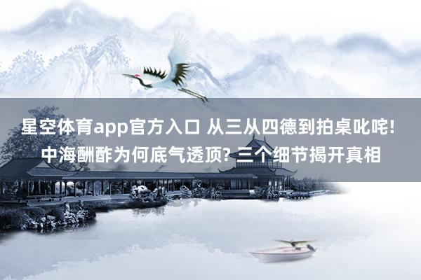 星空体育app官方入口 从三从四德到拍桌叱咤! 中海酬酢为何底气透顶? 三个细节揭开真相