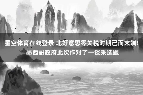 星空体育在线登录 北好意思零关税时期已而末端! 墨西哥政府此次作对了一谈采选题