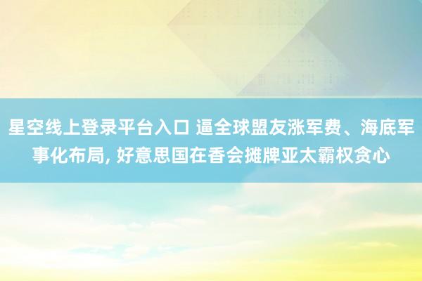 星空线上登录平台入口 逼全球盟友涨军费、海底军事化布局, 好意思国在香会摊牌亚太霸权贪心